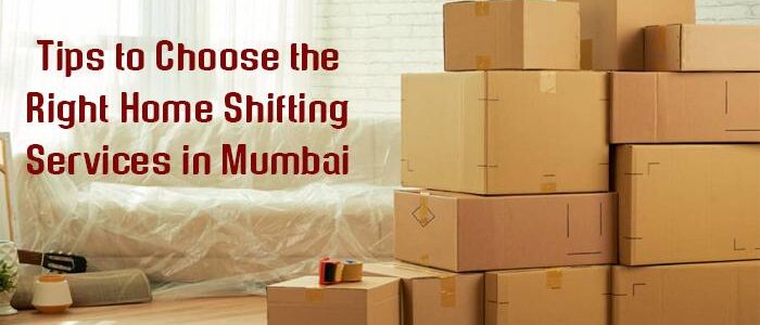 Tips to Choose the Right Home Shifting Services in Mumbai