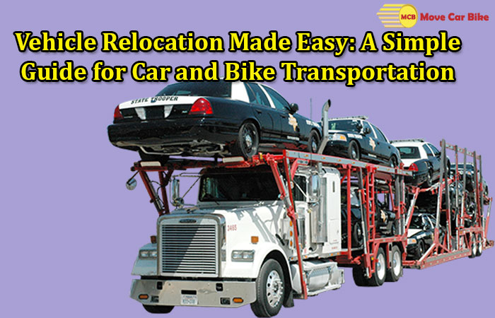 Vehicle Relocation Made Easy, A Simple Guide for Car and Bike Transportation Vehicle Relocation Made Easy, A Simple Guide for Car and Bike Transportation