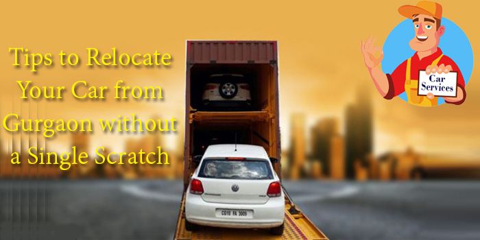 Tips to Relocate Your Car from Gurgaon without a Single Scratch